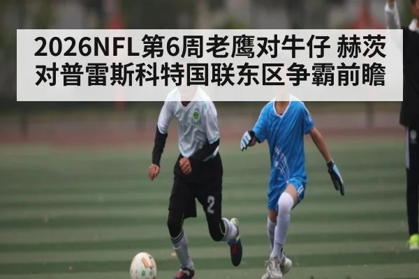 2026NFL第6周老鹰对牛仔 赫茨对普雷斯科特国联东区争霸前瞻